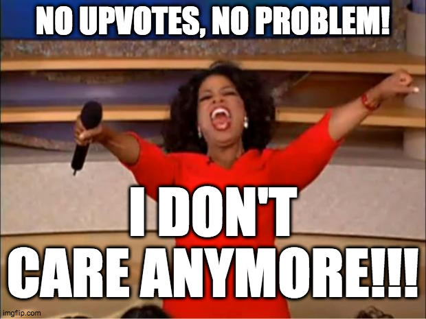 I'M FREE! | NO UPVOTES, NO PROBLEM! I DON'T CARE ANYMORE!!! | image tagged in memes,oprah you get a | made w/ Imgflip meme maker