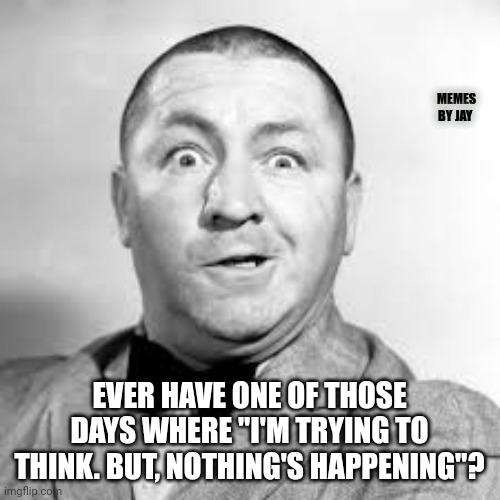 Yes | MEMES BY JAY; EVER HAVE ONE OF THOSE DAYS WHERE "I'M TRYING TO THINK. BUT, NOTHING'S HAPPENING"? | image tagged in curly three stooges,thinking,fail | made w/ Imgflip meme maker