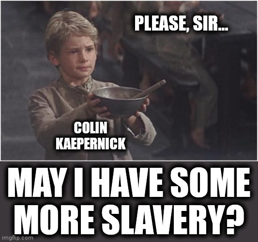 Oliver Twist Please Sir | PLEASE, SIR... MAY I HAVE SOME
MORE SLAVERY? COLIN KAEPERNICK | image tagged in oliver twist please sir | made w/ Imgflip meme maker
