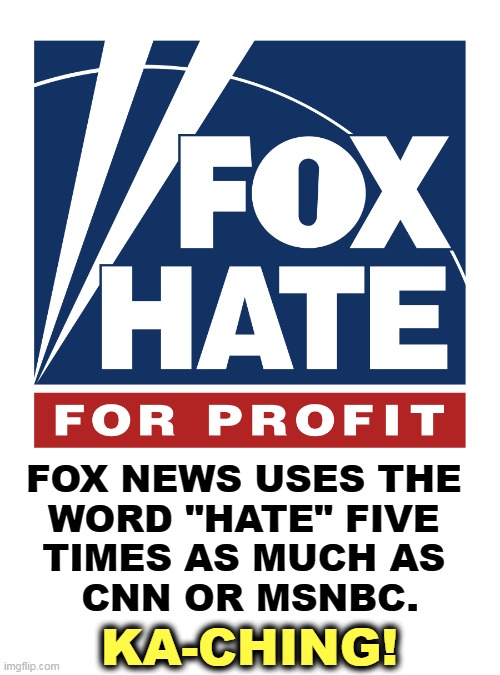 Fox uses the word "hate" 5x as often as the competition | FOX NEWS USES THE 
WORD "HATE" FIVE 
TIMES AS MUCH AS 
CNN OR MSNBC. KA-CHING! | image tagged in fox uses the word hate 5x as often as the competition,fox news,nothing,but,hate | made w/ Imgflip meme maker
