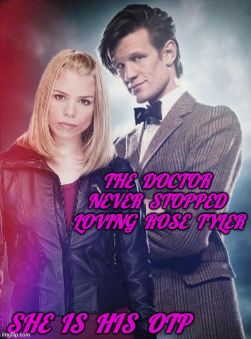 never stopped | THE  DOCTOR  NEVER  STOPPED  LOVING  ROSE  TYLER; SHE  IS  HIS  OTP | image tagged in doctor who,rose tyler,eleventh doctor,otp,the doctor loves rose tyler | made w/ Imgflip meme maker