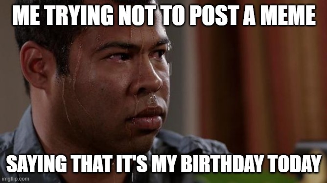 yes | ME TRYING NOT TO POST A MEME; SAYING THAT IT'S MY BIRTHDAY TODAY | image tagged in sweating bullets,birthday,not upvote begging | made w/ Imgflip meme maker