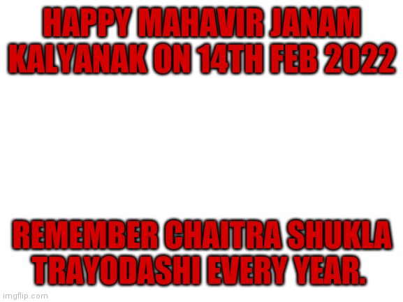 Blank White Template | HAPPY MAHAVIR JANAM KALYANAK ON 14TH FEB 2022; REMEMBER CHAITRA SHUKLA TRAYODASHI EVERY YEAR. | image tagged in blank white template | made w/ Imgflip meme maker