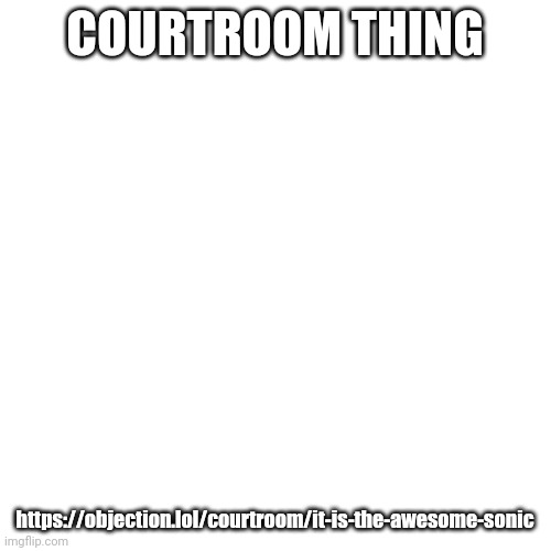Courtroom time | COURTROOM THING; https://objection.lol/courtroom/it-is-the-awesome-sonic | image tagged in memes,blank transparent square | made w/ Imgflip meme maker