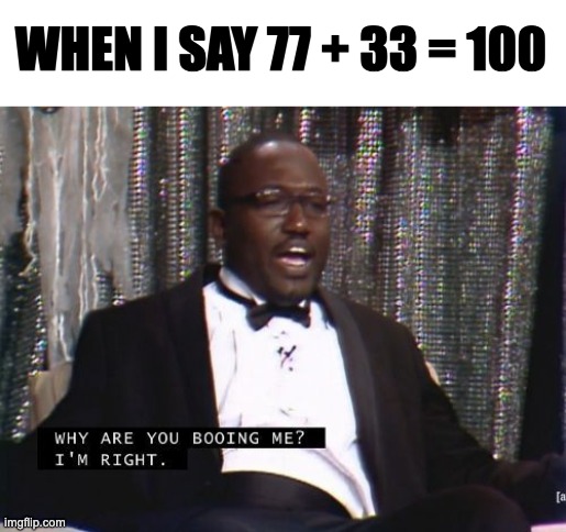 Why are you booing me? I'm right. | WHEN I SAY 77 + 33 = 100 | image tagged in why are you booing me i'm right,yeah this is big brain time,bruh,incorrect,hmm,hmmm | made w/ Imgflip meme maker
