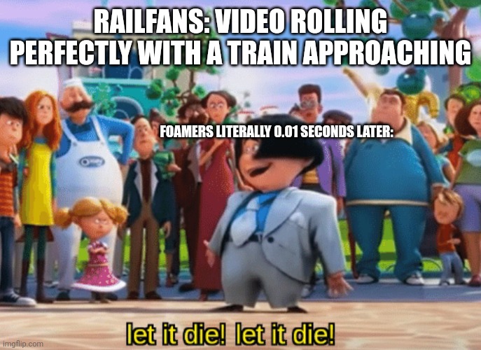 How foamers kill the peace | RAILFANS: VIDEO ROLLING PERFECTLY WITH A TRAIN APPROACHING; FOAMERS LITERALLY 0.01 SECONDS LATER: | image tagged in let it die let it die | made w/ Imgflip meme maker