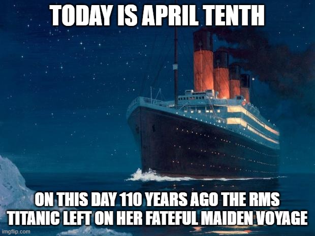 Titanic Memorial Week Memes #2 | TODAY IS APRIL TENTH; ON THIS DAY 110 YEARS AGO THE RMS TITANIC LEFT ON HER FATEFUL MAIDEN VOYAGE | image tagged in titanic,this day in history,rip | made w/ Imgflip meme maker
