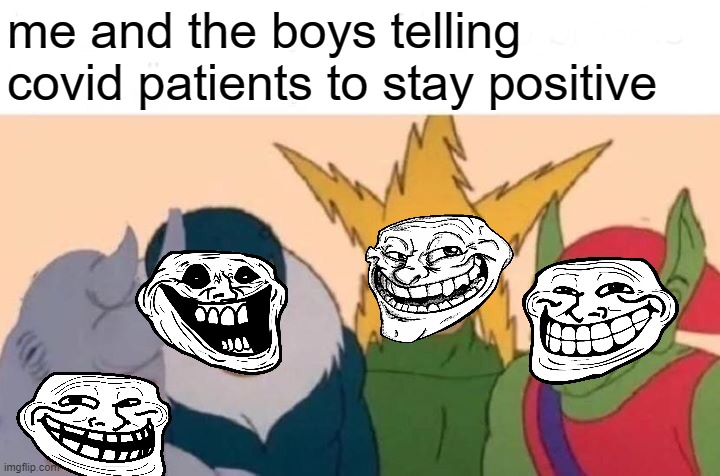 me and the boys | me and the boys telling covid patients to stay positive | image tagged in memes,me and the boys,covid-19,dark humor,funny memes | made w/ Imgflip meme maker