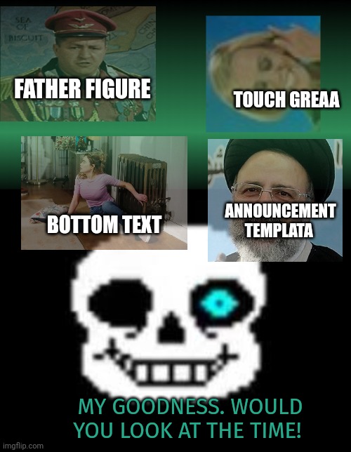 MSMG announcement templates | BOTTOM TEXT TOUCH GREAA FATHER FIGURE ANNOUNCEMENT TEMPLATA MY GOODNESS. WOULD YOU LOOK AT THE TIME! | image tagged in green blank,sans bad times,bad memes,msmg,its time to stop | made w/ Imgflip meme maker
