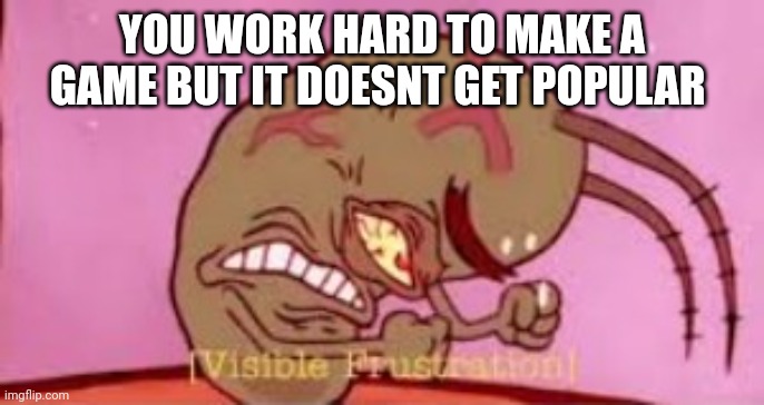 Oof | YOU WORK HARD TO MAKE A GAME BUT IT DOESNT GET POPULAR | image tagged in visible frustration | made w/ Imgflip meme maker