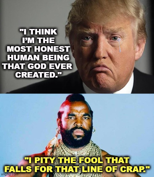 Trump shouldn't try speaking for God. God may have a different opinion. In fact, I'm sure of it. | "I THINK I’M THE MOST HONEST HUMAN BEING THAT GOD EVER 
CREATED."; "I PITY THE FOOL THAT FALLS FOR THAT LINE OF CRAP." | image tagged in trump crying,trump,con man,professional,liar,criminal | made w/ Imgflip meme maker
