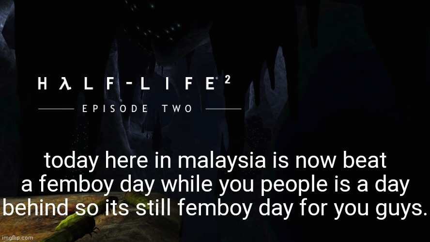 Hλlf-Life 2 ep2 | today here in malaysia is now beat a femboy day while you people is a day behind so its still femboy day for you guys. | image tagged in h lf-life 2 ep2 | made w/ Imgflip meme maker