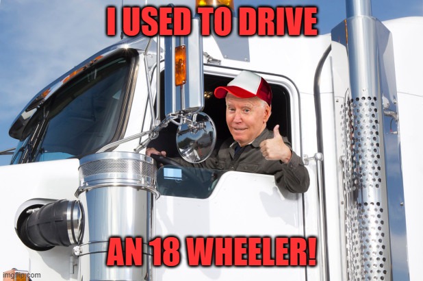 Biden Rode in an 18 Wheeler | I USED TO DRIVE AN 18 WHEELER! | image tagged in biden rode in an 18 wheeler | made w/ Imgflip meme maker