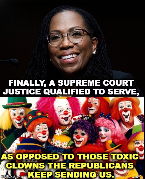 FINALLY, A SUPREME COURT JUSTICE QUALIFIED TO SERVE, AS OPPOSED TO THOSE TOXIC 
CLOWNS THE REPUBLICANS 
KEEP SENDING US. | image tagged in democrat,justice,supreme court,republican,toxic,clowns | made w/ Imgflip meme maker