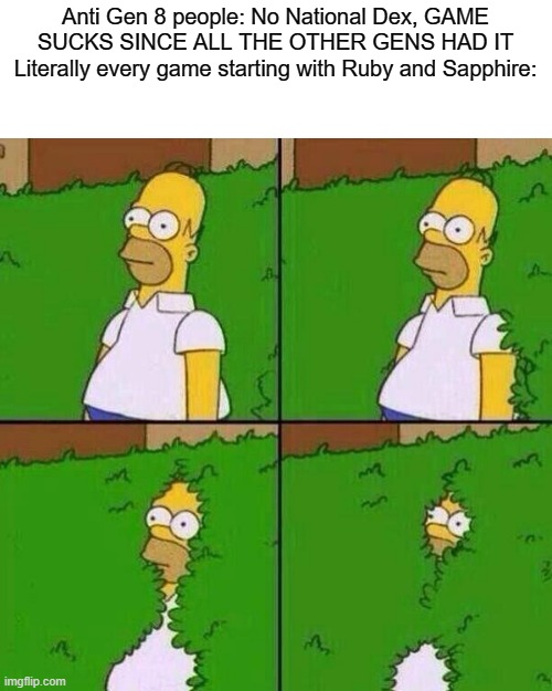 We haven't had a full national Dex since Gen 3 | Anti Gen 8 people: No National Dex, GAME SUCKS SINCE ALL THE OTHER GENS HAD IT
Literally every game starting with Ruby and Sapphire: | image tagged in homer bushes | made w/ Imgflip meme maker