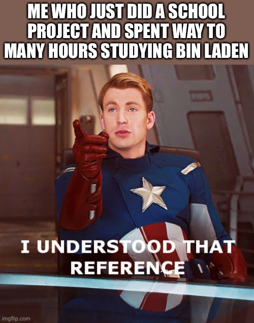 I understood that reference | ME WHO JUST DID A SCHOOL PROJECT AND SPENT WAY TO MANY HOURS STUDYING BIN LADEN | image tagged in i understood that reference | made w/ Imgflip meme maker