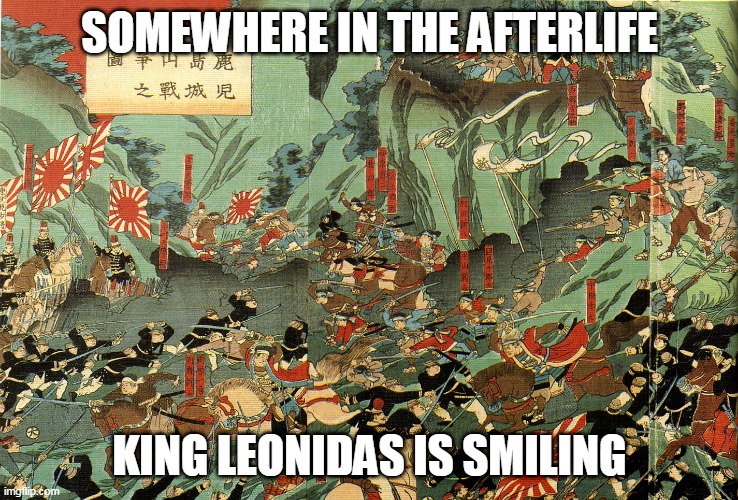 The Battle Of Shiroyama |  SOMEWHERE IN THE AFTERLIFE; KING LEONIDAS IS SMILING | image tagged in battle of shiroyama,battle,shiroyama,leonidas,king leonidas,sparta leonidas | made w/ Imgflip meme maker