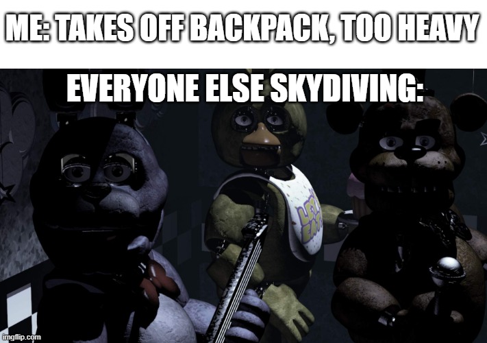 oh no... | ME: TAKES OFF BACKPACK, TOO HEAVY; EVERYONE ELSE SKYDIVING: | image tagged in fnaf | made w/ Imgflip meme maker