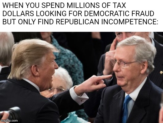 You paid millions to prove Bidens legitimacy. Any other bright ideas? | WHEN YOU SPEND MILLIONS OF TAX DOLLARS LOOKING FOR DEMOCRATIC FRAUD BUT ONLY FIND REPUBLICAN INCOMPETENCE: | image tagged in trump attacks mitch mcconnell,terrorists,terrorism,scumbag republicans | made w/ Imgflip meme maker
