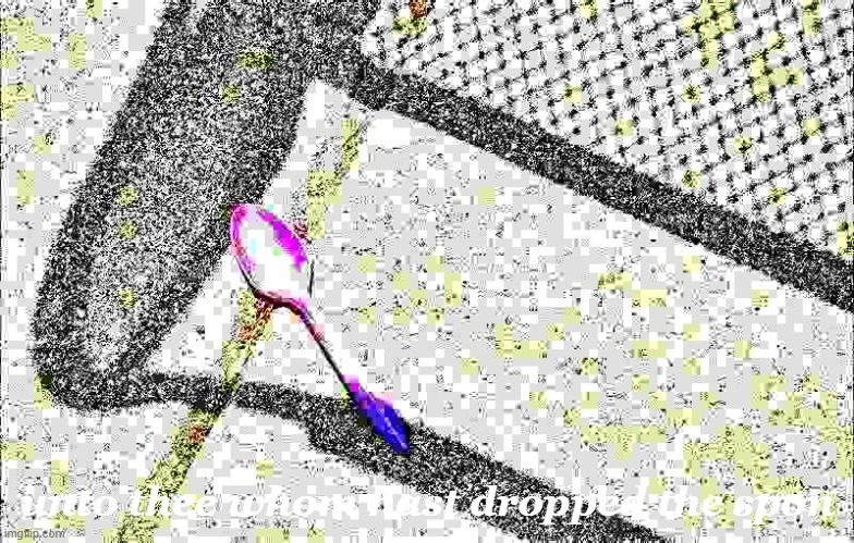 unto thee whom hast dropped the spon |  unto thee whom hast dropped the spon | image tagged in shitpost,deep fried,spoon | made w/ Imgflip meme maker