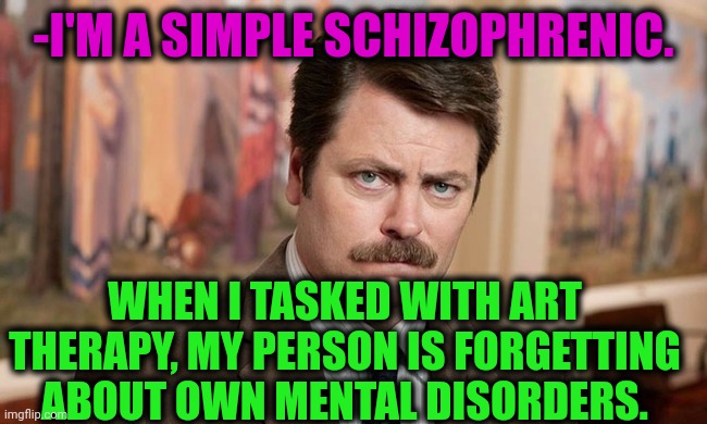 -Just safe me from whatever. | -I'M A SIMPLE SCHIZOPHRENIC. WHEN I TASKED WITH ART THERAPY, MY PERSON IS FORGETTING ABOUT OWN MENTAL DISORDERS. | image tagged in i'm a simple man,schizophrenia,ron swanson,mental illness,never forget,art | made w/ Imgflip meme maker