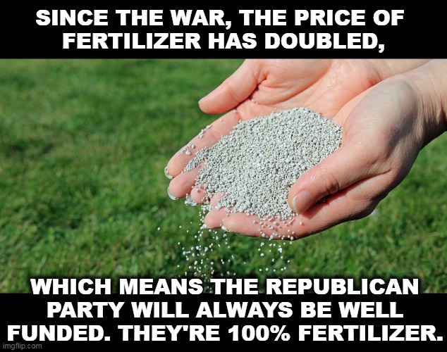 SINCE THE WAR, THE PRICE OF 
FERTILIZER HAS DOUBLED, WHICH MEANS THE REPUBLICAN PARTY WILL ALWAYS BE WELL FUNDED. THEY'RE 100% FERTILIZER. | image tagged in republican,bull | made w/ Imgflip meme maker