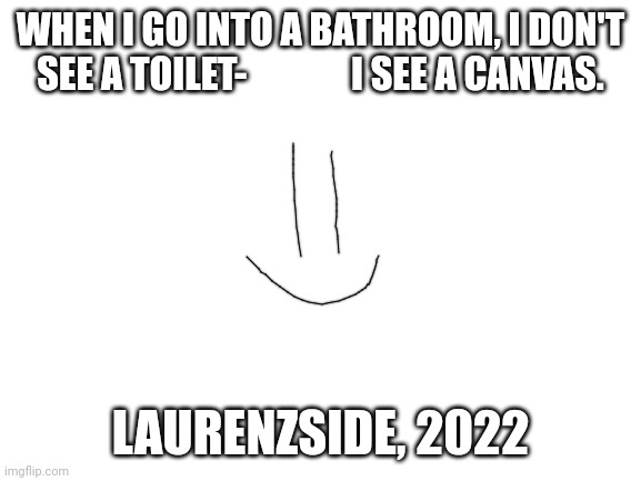 Laurenzside | WHEN I GO INTO A BATHROOM, I DON'T SEE A TOILET-              I SEE A CANVAS. LAURENZSIDE, 2022 | image tagged in youtube,quotes,why,just why | made w/ Imgflip meme maker
