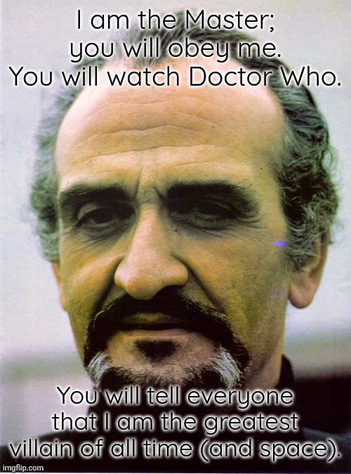 The biggest ego in the universe |  I am the Master; you will obey me. You will watch Doctor Who. You will tell everyone that I am the greatest villain of all time (and space). | image tagged in the master--roger delgado,mind control,british tv,science fiction,time traveler | made w/ Imgflip meme maker