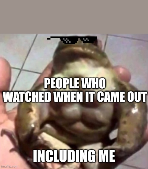 Buff Toad | PEOPLE WHO WATCHED WHEN IT CAME OUT INCLUDING ME | image tagged in buff toad | made w/ Imgflip meme maker