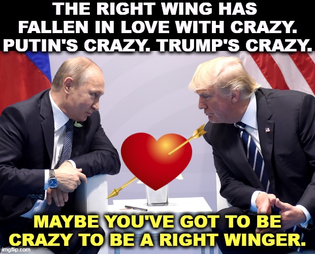 Will you be my Valentine? | THE RIGHT WING HAS 
FALLEN IN LOVE WITH CRAZY. PUTIN'S CRAZY. TRUMP'S CRAZY. MAYBE YOU'VE GOT TO BE CRAZY TO BE A RIGHT WINGER. | image tagged in putin trump secret,crazy,love,right wing | made w/ Imgflip meme maker