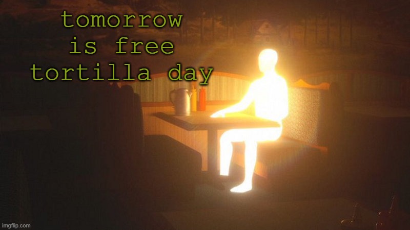 source: trust me bro | tomorrow is free tortilla day | image tagged in glowing guy | made w/ Imgflip meme maker