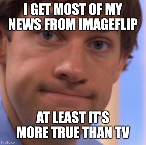 Welp Jim face | I GET MOST OF MY NEWS FROM IMAGEFLIP AT LEAST IT’S MORE TRUE THAN TV | image tagged in welp jim face | made w/ Imgflip meme maker