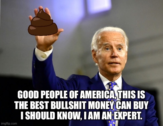 Joe Biden, Bullshit | GOOD PEOPLE OF AMERICA, THIS IS
THE BEST BULLSHIT MONEY CAN BUY
I SHOULD KNOW, I AM AN EXPERT. | image tagged in joe biden,bullshit,expert,america | made w/ Imgflip meme maker