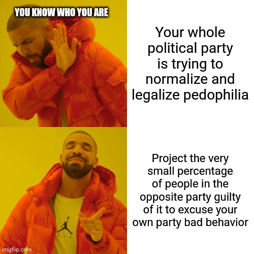 Justify actions from a large group | YOU KNOW WHO YOU ARE; Your whole political party is trying to normalize and legalize pedophilia; Project the very small percentage of people in the opposite party guilty of it to excuse your own party bad behavior | image tagged in memes,drake hotline bling | made w/ Imgflip meme maker