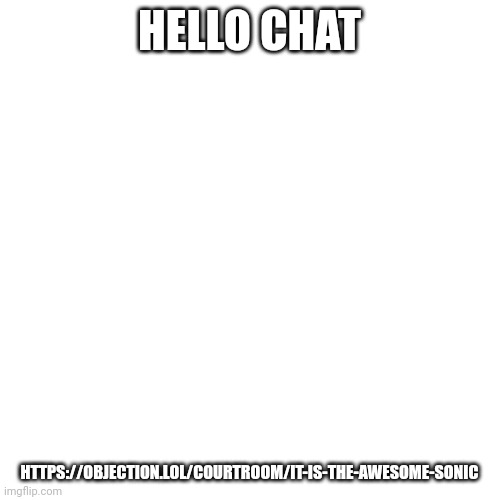 Hello chat | HELLO CHAT; HTTPS://OBJECTION.LOL/COURTROOM/IT-IS-THE-AWESOME-SONIC | image tagged in memes,blank transparent square | made w/ Imgflip meme maker