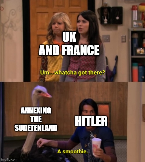 1938 in a nutshell | UK AND FRANCE; ANNEXING THE SUDETENLAND; HITLER | image tagged in whatcha got there,historical meme,hitler,the sudetenland,world war 2,history memes | made w/ Imgflip meme maker