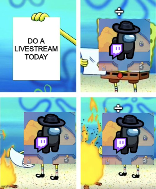 Hate when this happens | ÷; DO A LIVESTREAM TODAY; ÷ | image tagged in spongebob burning paper | made w/ Imgflip meme maker