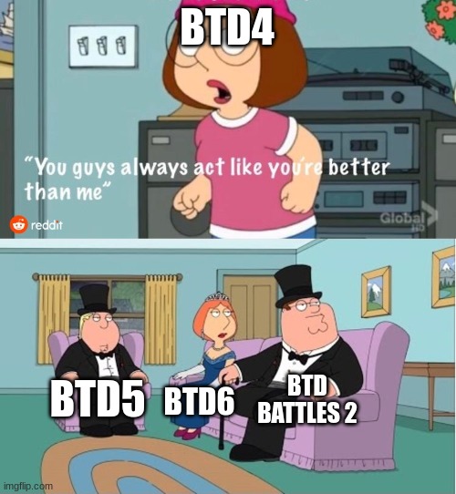 You Guys always act like you're better than me | BTD4; BTD BATTLES 2; BTD5; BTD6 | image tagged in you guys always act like you're better than me,btd6,bloons | made w/ Imgflip meme maker