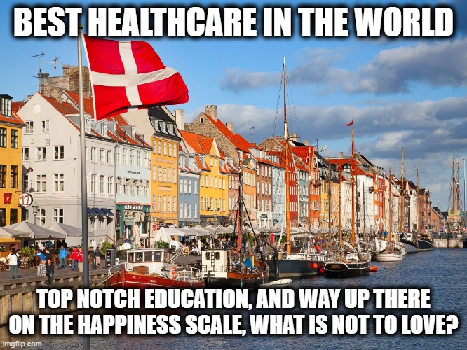 Denmark | BEST HEALTHCARE IN THE WORLD TOP NOTCH EDUCATION, AND WAY UP THERE ON THE HAPPINESS SCALE, WHAT IS NOT TO LOVE? | image tagged in denmark | made w/ Imgflip meme maker