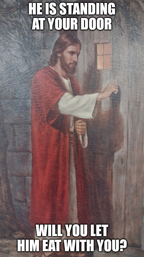 Jesus stands at your door | HE IS STANDING AT YOUR DOOR; WILL YOU LET HIM EAT WITH YOU? | image tagged in jesus stands at your door | made w/ Imgflip meme maker