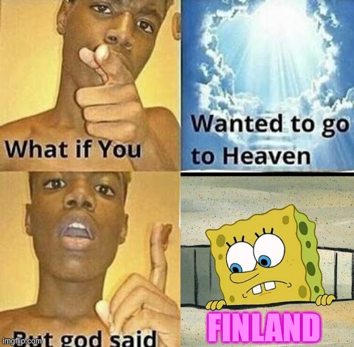 What if you wanted to go to Heaven | FINLAND | image tagged in what if you wanted to go to heaven,spongebob,patrick star,finland,garfield god has abandoned us | made w/ Imgflip meme maker