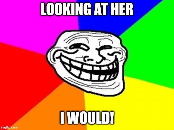 Troll Face Colored Meme | LOOKING AT HER I WOULD! | image tagged in memes,troll face colored | made w/ Imgflip meme maker