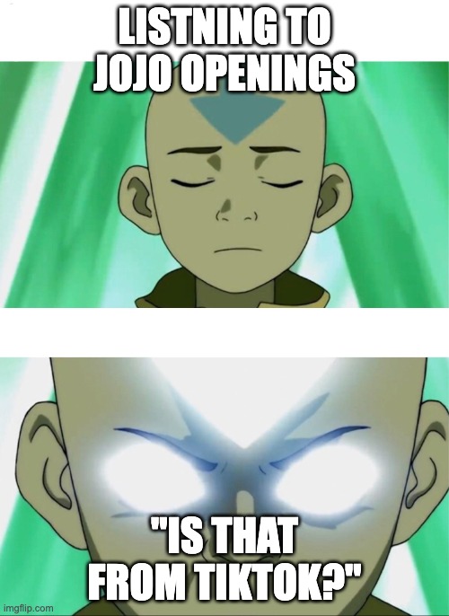 Aang Going Avatar State | LISTNING TO JOJO OPENINGS; "IS THAT FROM TIKTOK?" | image tagged in aang going avatar state | made w/ Imgflip meme maker