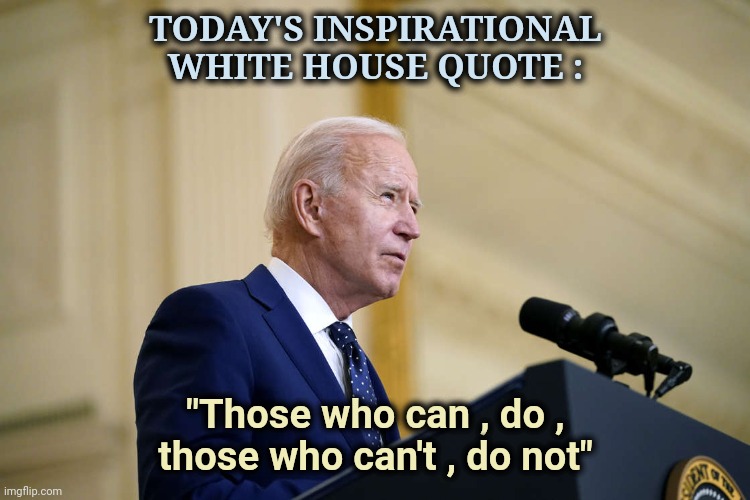 Thank you , he's here for 3 more years | TODAY'S INSPIRATIONAL WHITE HOUSE QUOTE :; "Those who can , do ,
those who can't , do not" | image tagged in joe biden speech,dementia,pedophile,senility,incompetence | made w/ Imgflip meme maker