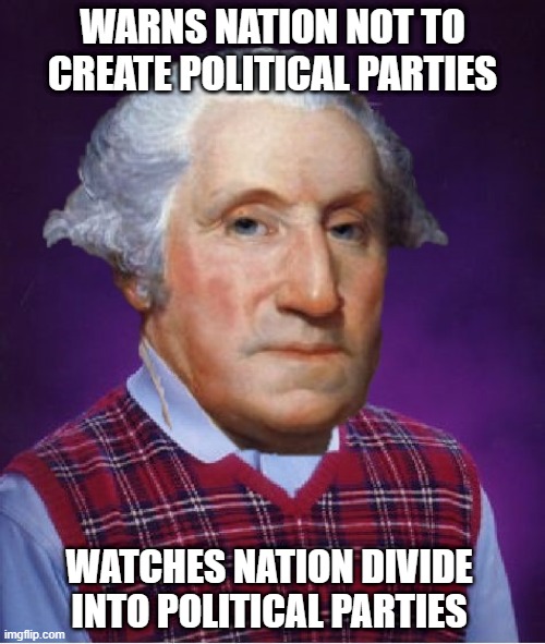 Bad Luck George | WARNS NATION NOT TO CREATE POLITICAL PARTIES; WATCHES NATION DIVIDE INTO POLITICAL PARTIES | image tagged in history memes | made w/ Imgflip meme maker