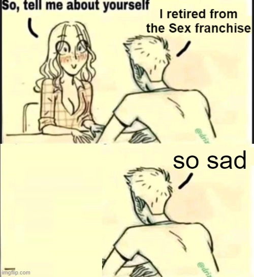 . | so sad | image tagged in tell me about yourself better | made w/ Imgflip meme maker