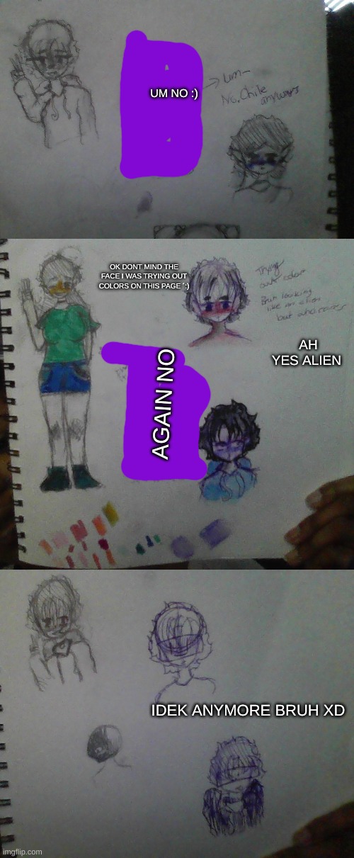 i got a new sketchbook and ummmm yeah i just did the most random bad art ever | UM NO :); OK DONT MIND THE FACE I WAS TRYING OUT COLORS ON THIS PAGE ´:); AH YES ALIEN; AGAIN NO; IDEK ANYMORE BRUH XD | made w/ Imgflip meme maker