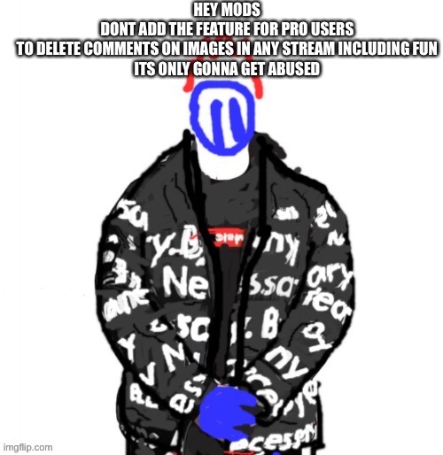 Soul Drip | HEY MODS
DONT ADD THE FEATURE FOR PRO USERS TO DELETE COMMENTS ON IMAGES IN ANY STREAM INCLUDING FUN
ITS ONLY GONNA GET ABUSED | image tagged in soul drip | made w/ Imgflip meme maker