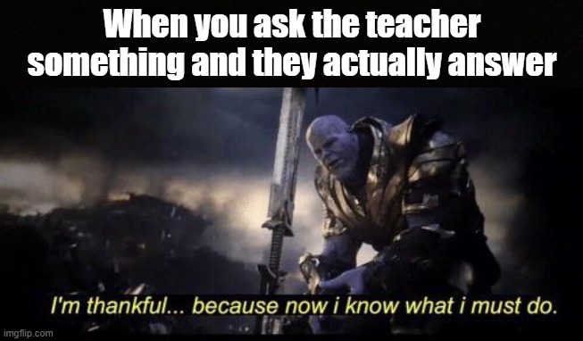 I'm thankful because now I know what i must do | When you ask the teacher something and they actually answer | image tagged in thanos,school | made w/ Imgflip meme maker