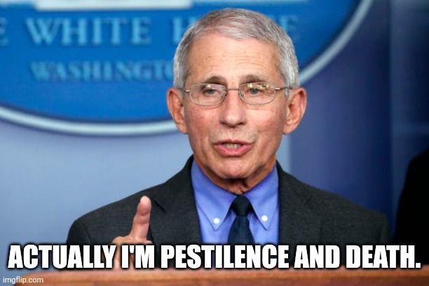 Dr. Fauci | ACTUALLY I'M PESTILENCE AND DEATH. | image tagged in dr fauci | made w/ Imgflip meme maker